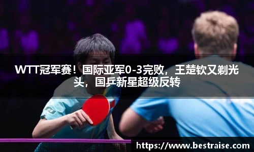 WTT冠军赛！国际亚军0-3完败，王楚钦又剃光头，国乒新星超级反转