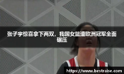 张子宇惊喜拿下两双，我国女篮遭欧洲冠军全面碾压