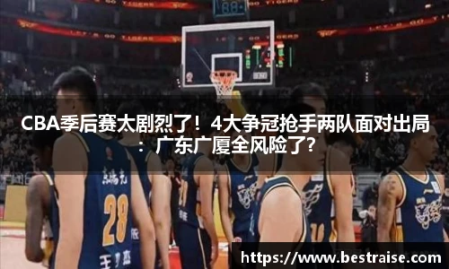 CBA季后赛太剧烈了！4大争冠抢手两队面对出局：广东广厦全风险了？